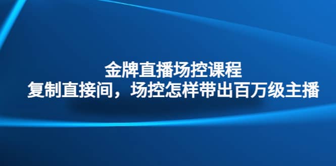金牌直播场控课程：复制直接间，场控如何带出百万级主播武野创库-网创项目资源站-副业项目-创业项目-搞钱项目武野创库