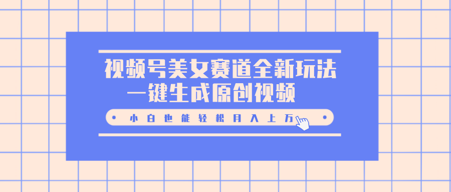 视频号美女赛道全新玩法，一键生成原创视频，小白也能轻松月入上万网创吧-网创项目资源站-副业项目-创业项目-搞钱项目网创吧