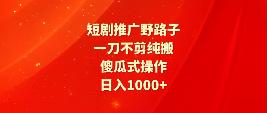 短剧推广野路子,一刀不剪纯搬运,傻瓜式操作,日入1000+网创吧-网创项目资源站-副业项目-创业项目-搞钱项目网创吧