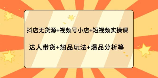 抖店无货源+视频号小店+短视频实操课:达人带货+翘品玩法+爆品分析等网创吧-网创项目资源站-副业项目-创业项目-搞钱项目网创吧