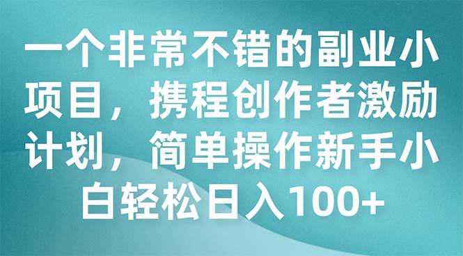 一个非常不错的副业小项目，携程创作者激励计划，简单操作新手小白日入100+武野创库-网创项目资源站-副业项目-创业项目-搞钱项目武野创库