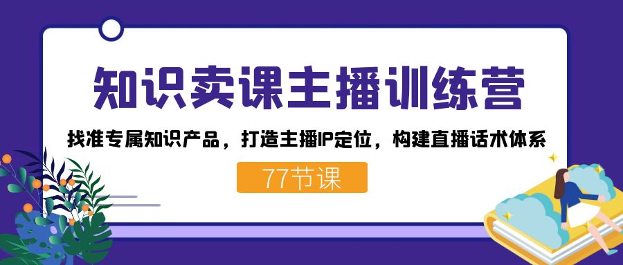 知识卖课主播训练营：找准专属知识产品，打造主播IP定位，构建直播话术体系网创吧-网创项目资源站-副业项目-创业项目-搞钱项目网创吧