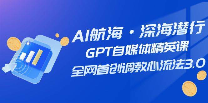 AI航海·深海潜行，GPT自媒体精英课，全网首创调教心流法3.0（20节课）武野创库-网创项目资源站-副业项目-创业项目-搞钱项目武野创库