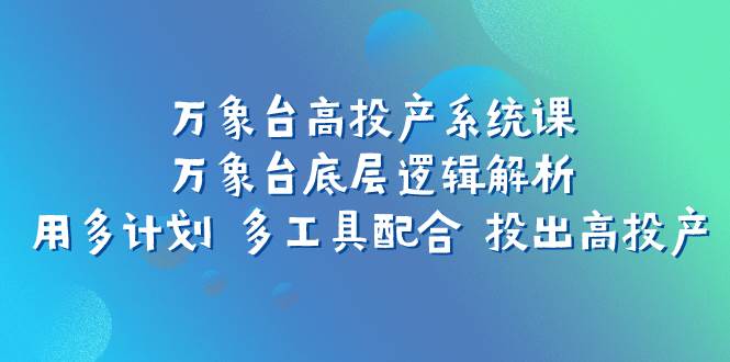 万象台高投产系统课：万象台底层逻辑解析 用多计划 多工具配合 投出高投产武野创库-网创项目资源站-副业项目-创业项目-搞钱项目武野创库