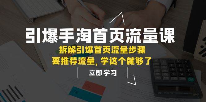 引爆-手淘首页流量课：拆解引爆首页流量步骤，要推荐流量，学这个就够了武野创库-网创项目资源站-副业项目-创业项目-搞钱项目武野创库