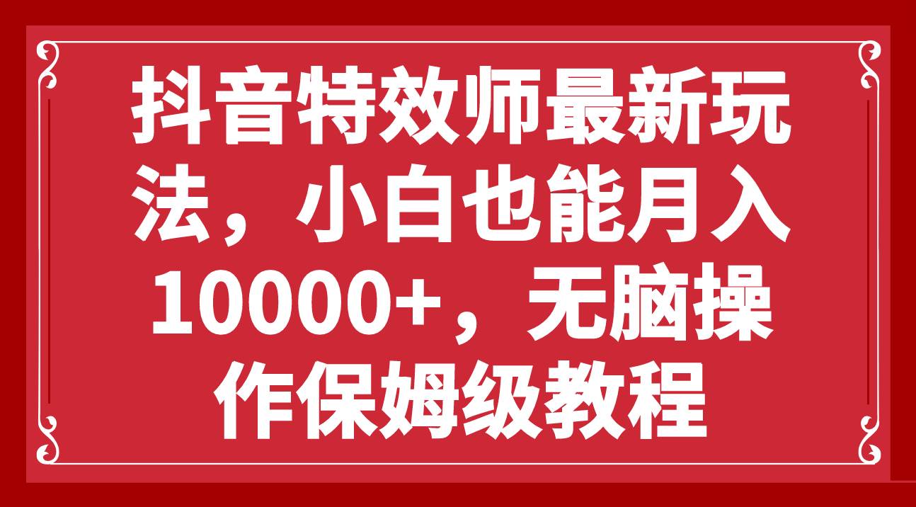 抖音特效师最新玩法，小白也能月入10000+，无脑操作保姆级教程武野创库-网创项目资源站-副业项目-创业项目-搞钱项目武野创库