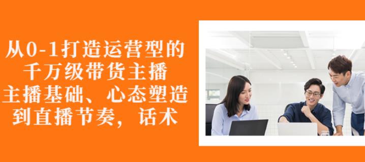 从0-1打造运营型的带货主播:主播基础、心态塑造,能力培养到直播节奏,话术进行全面讲解网创吧-网创项目资源站-副业项目-创业项目-搞钱项目网创吧