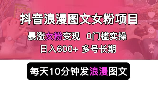 抖音浪漫图文暴力涨女粉项目 简单0门槛 每天10分钟发图文 日入600+长期多号网创吧-网创项目资源站-副业项目-创业项目-搞钱项目武野创库
