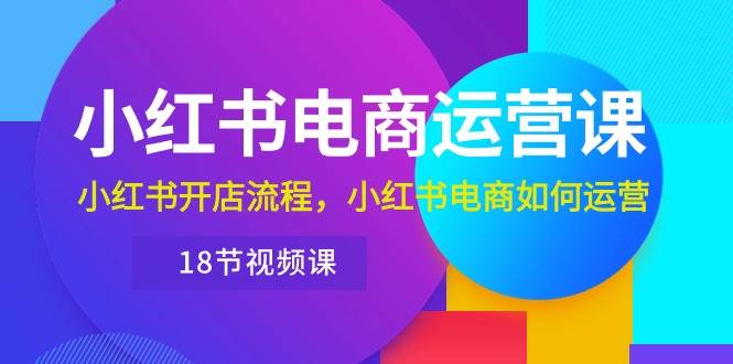 小红书·电商运营课:小红书开店流程,小红书电商如何运营(18节视频课)网创吧-网创项目资源站-副业项目-创业项目-搞钱项目网创吧