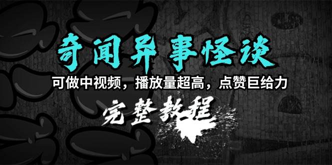 奇闻异事怪谈完整教程，可做中视频，播放量超高，点赞巨给力（教程+素材）武野创库-网创项目资源站-副业项目-创业项目-搞钱项目武野创库