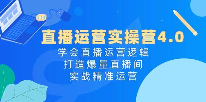 直播运营实操营4.0:学会直播运营逻辑,打造爆量直播间,实战精准运营网创吧-网创项目资源站-副业项目-创业项目-搞钱项目武野创库
