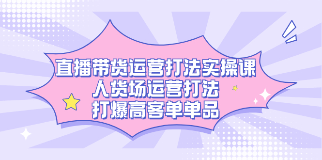 直播带货运营打法实操课,人货场运营打法,打爆高客单单品网创吧-网创项目资源站-副业项目-创业项目-搞钱项目武野创库