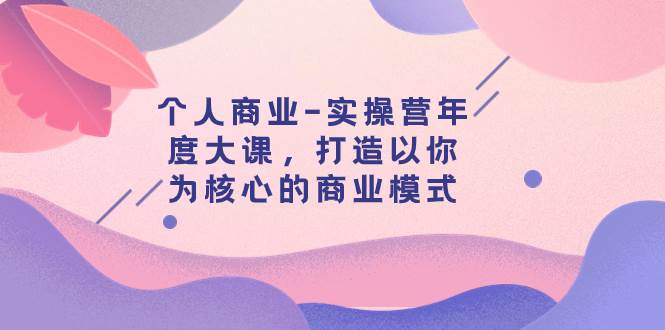 个人商业-实操营年度大课,打造以你为核心的商业模式(29节课)网创吧-网创项目资源站-副业项目-创业项目-搞钱项目网创吧