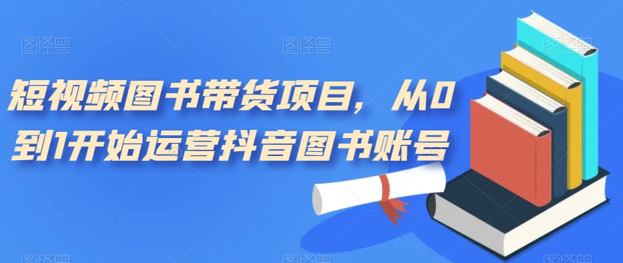 短视频图书带货项目,从0到1开始运营抖音图书账号(10节课)武野创库-网创项目资源站-副业项目-创业项目-搞钱项目武野创库
