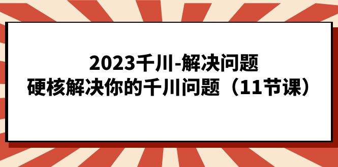 2023千川-解决问题，硬核解决你的千川问题（11节课）武野创库-网创项目资源站-副业项目-创业项目-搞钱项目武野创库