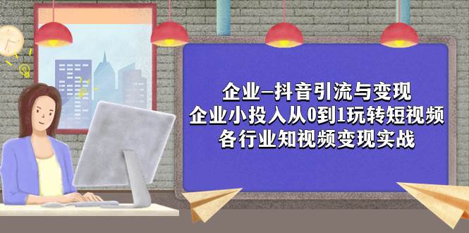 企业-抖音引流与变现：企业小投入从0到1玩转短视频  各行业知视频变现实战武野创库-网创项目资源站-副业项目-创业项目-搞钱项目武野创库