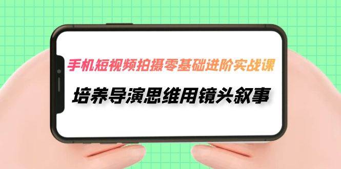 手机短视频拍摄-零基础进阶实操课,培养导演思维用镜头叙事(30节课)网创吧-网创项目资源站-副业项目-创业项目-搞钱项目网创吧