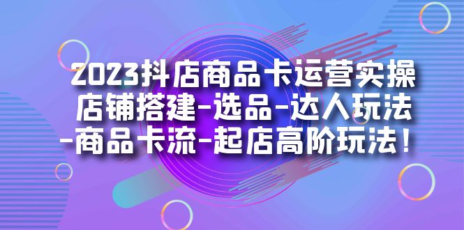 2023抖店商品卡运营实操:店铺搭建-选品-达人玩法-商品卡流-起店高阶玩玩武野创库-网创项目资源站-副业项目-创业项目-搞钱项目武野创库