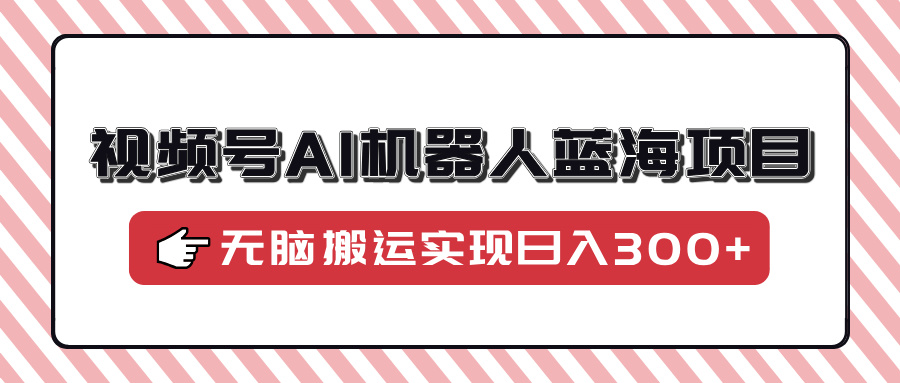 视频号AI机器人蓝海项目,操作简单适合0基础小白,无脑搬运实现日入300+武野创库-网创项目资源站-副业项目-创业项目-搞钱项目武野创库