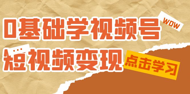 0基础学-视频号短视频变现：适合新人学习的短视频变现课（10节课）武野创库-网创项目资源站-副业项目-创业项目-搞钱项目武野创库