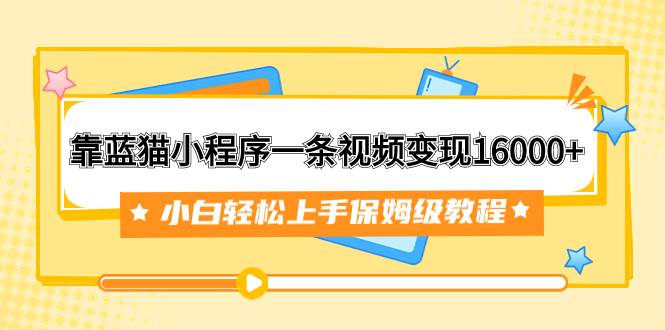 靠蓝猫小程序一条视频变现16000+小白轻松上手保姆级教程（附166G资料素材）武野创库-网创项目资源站-副业项目-创业项目-搞钱项目武野创库