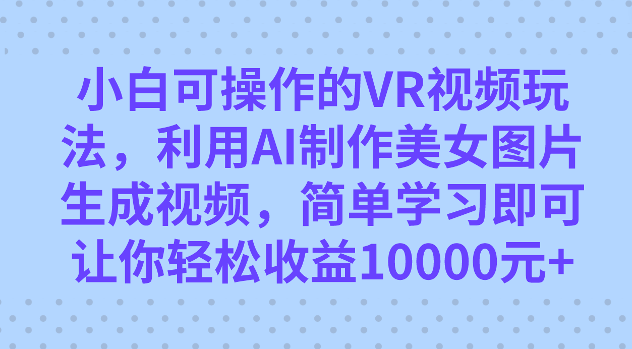小白可操作的VR视频玩法,利用AI制作美女图片生成视频,你轻松收益10000+武野创库-网创项目资源站-副业项目-创业项目-搞钱项目武野创库