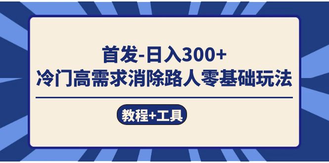 首发日入300+  冷门高需求消除路人零基础玩法（教程+工具）武野创库-网创项目资源站-副业项目-创业项目-搞钱项目武野创库