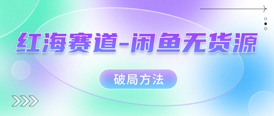 红海赛道闲鱼无货源破局方法武野创库-网创项目资源站-副业项目-创业项目-搞钱项目武野创库