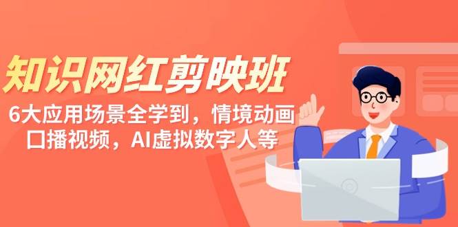 知识 网红剪映班，6大应用 场景全学到，情境动画，囗播视频，AI虚拟数字人武野创库-网创项目资源站-副业项目-创业项目-搞钱项目武野创库
