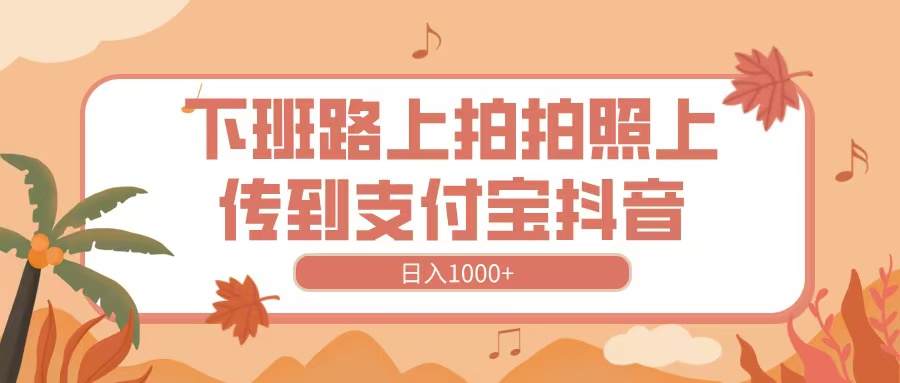 下班路上拍拍照，上传到抖音支付宝，日入1000+武野创库-网创项目资源站-副业项目-创业项目-搞钱项目武野创库