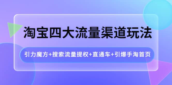 淘宝四大流量渠道玩法：引力魔方+搜索流量提权+直通车+引爆手淘首页武野创库-网创项目资源站-副业项目-创业项目-搞钱项目武野创库