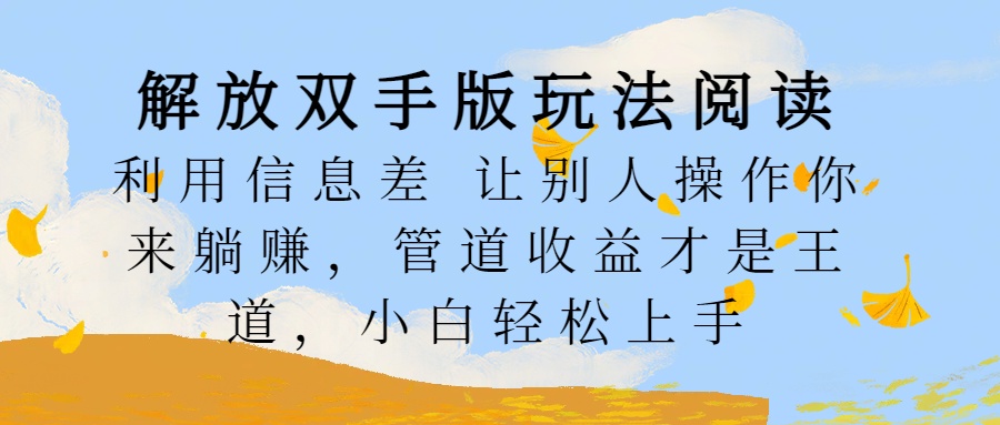 解放双手版玩法阅读，利用信息差让别人操作你来躺赚，管道收益才是王道，小白轻松上手网创吧-网创项目资源站-副业项目-创业项目-搞钱项目武野创库