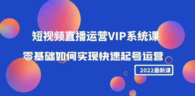 2022短视频直播运营VIP系统课：零基础如何实现快速起号运营（价值2999）网创吧-网创项目资源站-副业项目-创业项目-搞钱项目武野创库