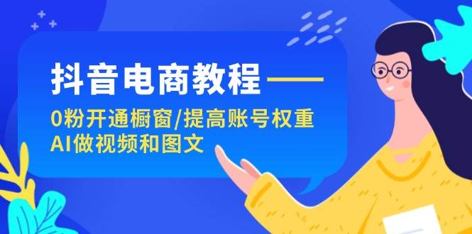 抖音电商教程：0粉开通橱窗/提高账号权重/AI做视频和图文武野创库-网创项目资源站-副业项目-创业项目-搞钱项目武野创库