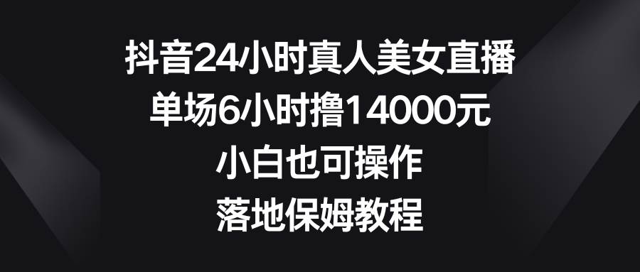 抖音24小时真人美女直播，单场6小时撸14000元，小白也可操作，落地保姆教程武野创库-网创项目资源站-副业项目-创业项目-搞钱项目武野创库