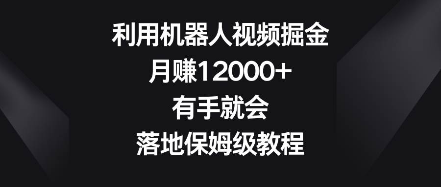 利用机器人视频掘金，月赚12000+，有手就会，落地保姆级教程武野创库-网创项目资源站-副业项目-创业项目-搞钱项目武野创库