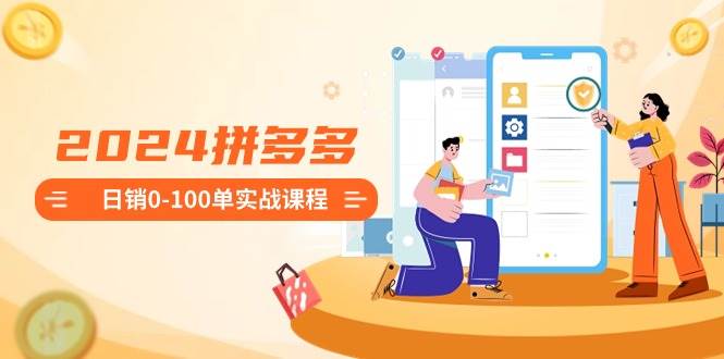 2024拼多多日销0-100单实战课程:新手注册开店到日销100单整套流程武野创库-网创项目资源站-副业项目-创业项目-搞钱项目武野创库