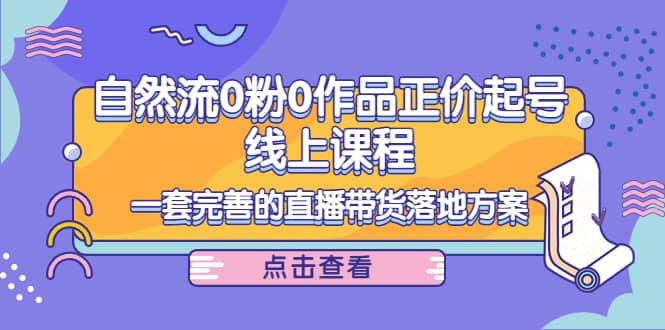 自然流0粉0作品正价起号线上课程：一套完善的直播带货落地方案武野创库-网创项目资源站-副业项目-创业项目-搞钱项目武野创库