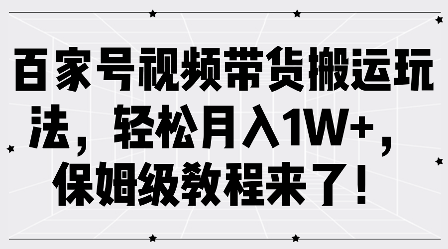 百家号视频带货搬运玩法，轻松月入1W+，保姆级教程来了！-武野创库