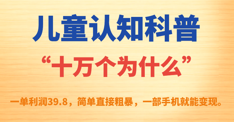 儿童认知科普“十万个为什么”一单利润39.8，简单粗暴，一部手机就能变现武野创库-网创项目资源站-副业项目-创业项目-搞钱项目武野创库