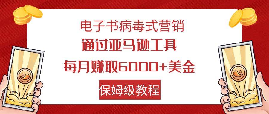 电子书病毒式营销 通过亚马逊工具每月赚6000+美金 小白轻松上手 保姆级教程武野创库-网创项目资源站-副业项目-创业项目-搞钱项目武野创库