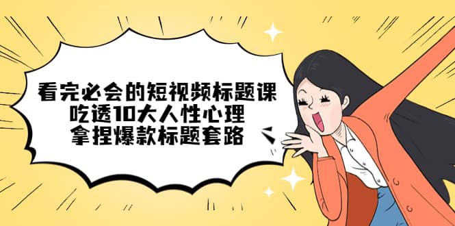 看完必会的短视频标题课,吃透10大人性心理,拿捏爆款标题套路网创吧-网创项目资源站-副业项目-创业项目-搞钱项目网创吧