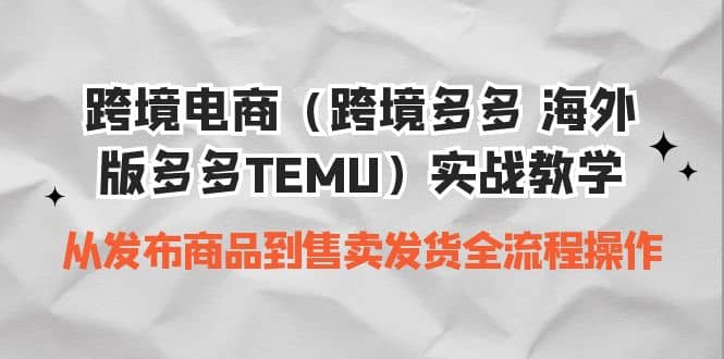 跨境电商（跨境多多 海外版多多TEMU）实操教学 从发布商品到售卖发货全流程网创吧-网创项目资源站-副业项目-创业项目-搞钱项目武野创库