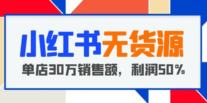 小红书无货源项目：从0-1从开店到爆单 单店30万销售额 利润50%【5月更新】武野创库-网创项目资源站-副业项目-创业项目-搞钱项目武野创库