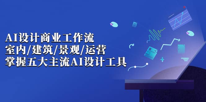 AI设计商业·工作流,室内·建筑·景观·运营,掌握五大主流AI设计工具网创吧-网创项目资源站-副业项目-创业项目-搞钱项目网创吧
