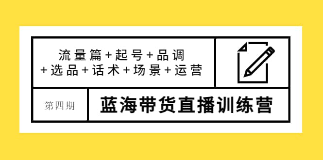 第四期蓝海带货直播训练营：流量篇+起号+品调+选品+话术+场景+运营武野创库-网创项目资源站-副业项目-创业项目-搞钱项目武野创库