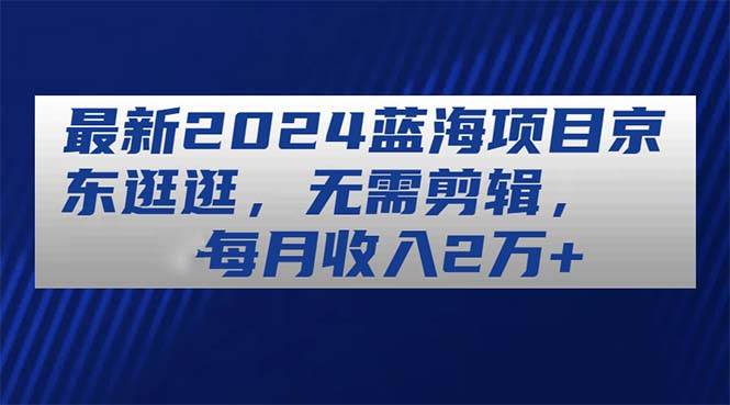 最新2024蓝海项目京东逛逛,无需剪辑,每月收入2万+网创吧-网创项目资源站-副业项目-创业项目-搞钱项目网创吧