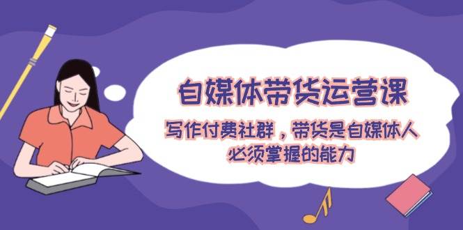 自媒体带货运营课：写作付费社群，带货是自媒体人必须掌握的能力网创吧-网创项目资源站-副业项目-创业项目-搞钱项目武野创库