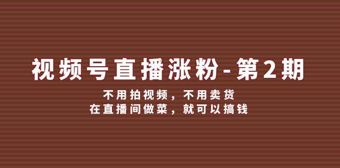 视频号/直播涨粉-第2期，不用拍视频，不用卖货，在直播间做菜，就可以搞钱武野创库-网创项目资源站-副业项目-创业项目-搞钱项目武野创库