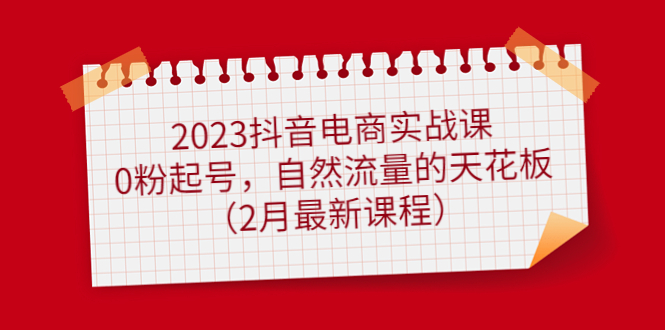 2023抖音电商实战课:0粉起号,自然流量的天花板(2月最新课程)网创吧-网创项目资源站-副业项目-创业项目-搞钱项目网创吧